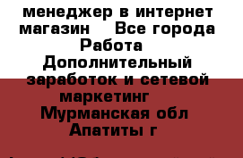  менеджер в интернет магазин  - Все города Работа » Дополнительный заработок и сетевой маркетинг   . Мурманская обл.,Апатиты г.